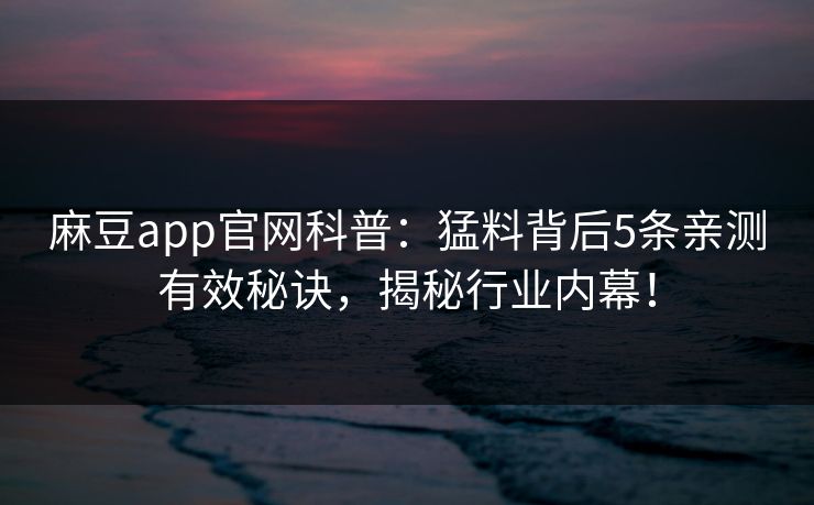 麻豆app官网科普:猛料背后5条亲测有效秘诀,揭秘行业内幕! 麻豆app官网科普:猛料背后5条亲测有效秘诀,揭秘行业内幕!