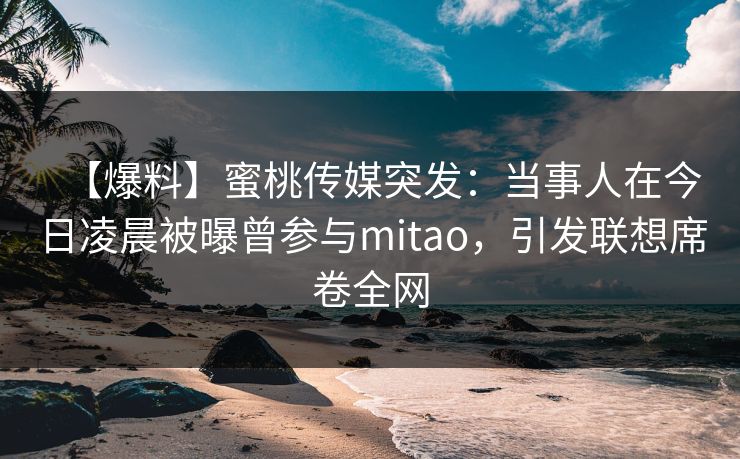 【爆料】蜜桃传媒突发：当事人在今日凌晨被曝曾参与mitao，引发联想席卷全网