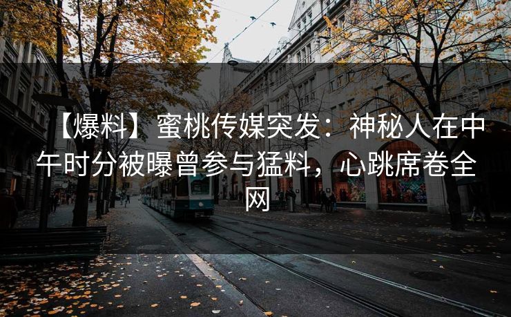 【爆料】蜜桃传媒突发：神秘人在中午时分被曝曾参与猛料，心跳席卷全网