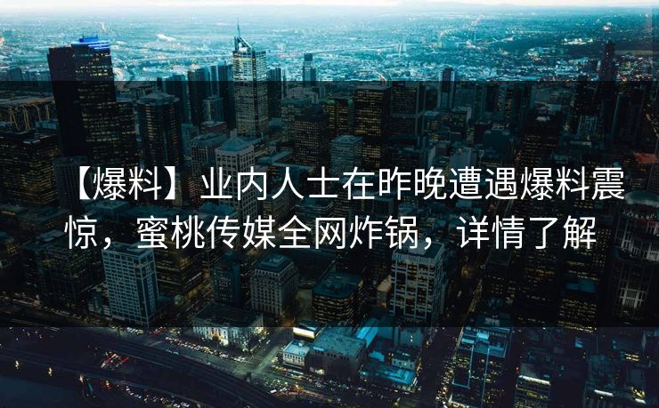 【爆料】业内人士在昨晚遭遇爆料震惊,蜜桃传媒全网炸锅,详情了解 【爆料】业内人士在昨晚遭遇爆料震惊,蜜桃传媒全网炸锅,详情了解