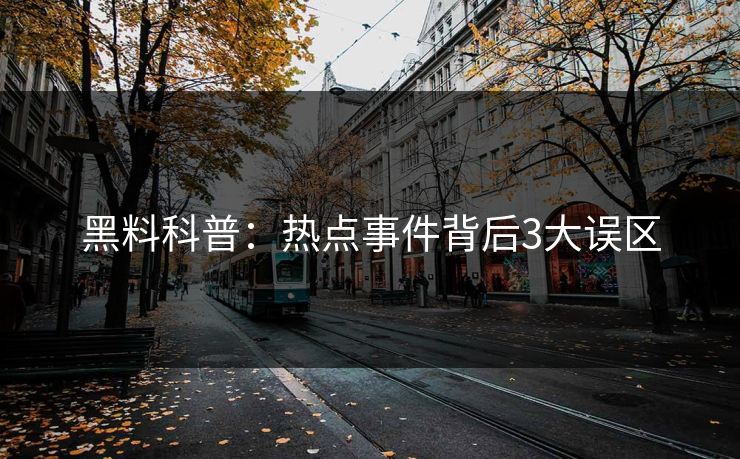 黑料科普：热点事件背后3大误区