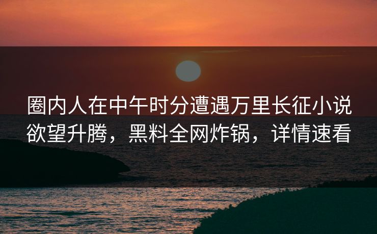 圈内人在中午时分遭遇万里长征小说欲望升腾，黑料全网炸锅，详情速看
