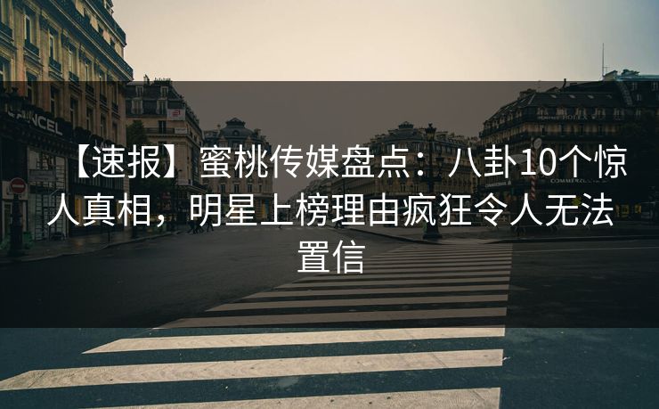 【速报】蜜桃传媒盘点：八卦10个惊人真相，明星上榜理由疯狂令人无法置信