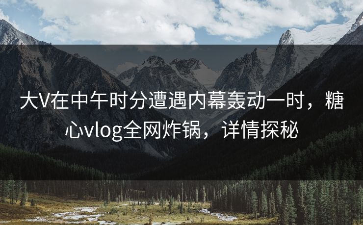 大V在中午时分遭遇内幕轰动一时，糖心vlog全网炸锅，详情探秘