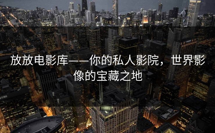 放放电影库——你的私人影院,世界影像的宝藏之地 放放电影库——你的私人影院,世界影像的宝藏之地