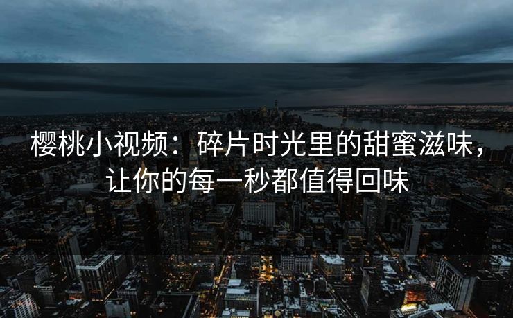 樱桃小视频:碎片时光里的甜蜜滋味,让你的每一秒都值得回味 樱桃小视频:碎片时光里的甜蜜滋味,让你的每一秒都值得回味