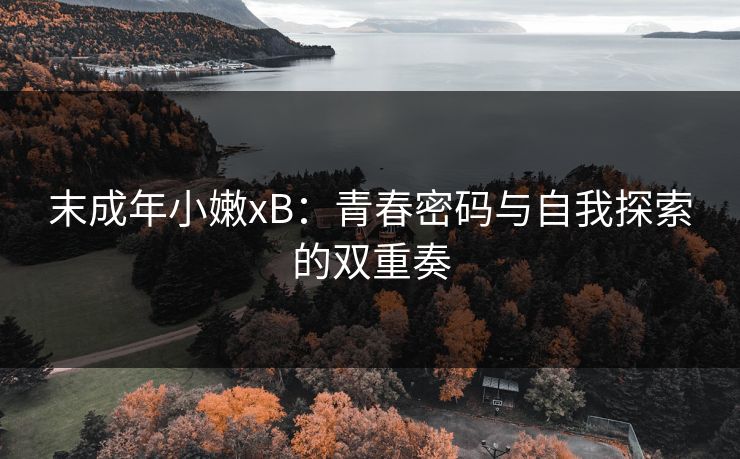 末成年小嫩xB：青春密码与自我探索的双重奏