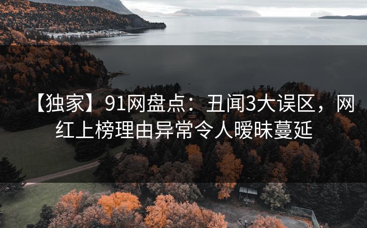 【独家】91网盘点：丑闻3大误区，网红上榜理由异常令人暧昧蔓延