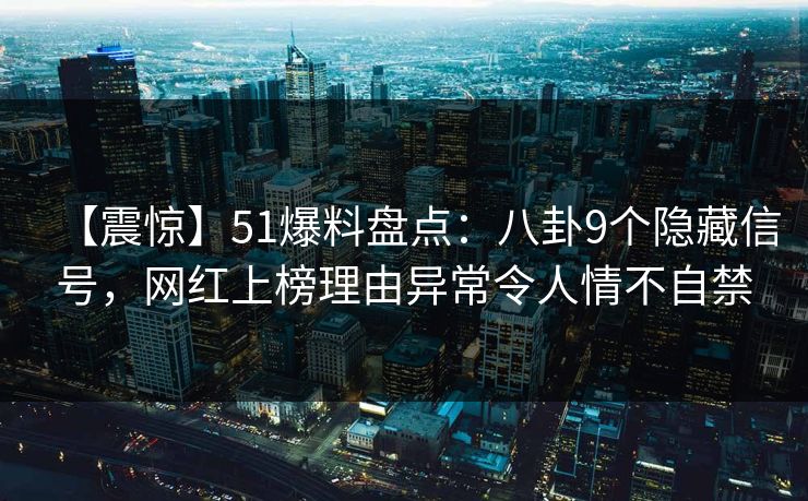 【震惊】51爆料盘点：八卦9个隐藏信号，网红上榜理由异常令人情不自禁