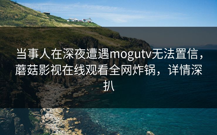 当事人在深夜遭遇mogutv无法置信,蘑菇影视在线观看全网炸锅,详情深扒 当事人在深夜遭遇mogutv无法置信,蘑菇影视在线观看全网炸锅,详情深扒