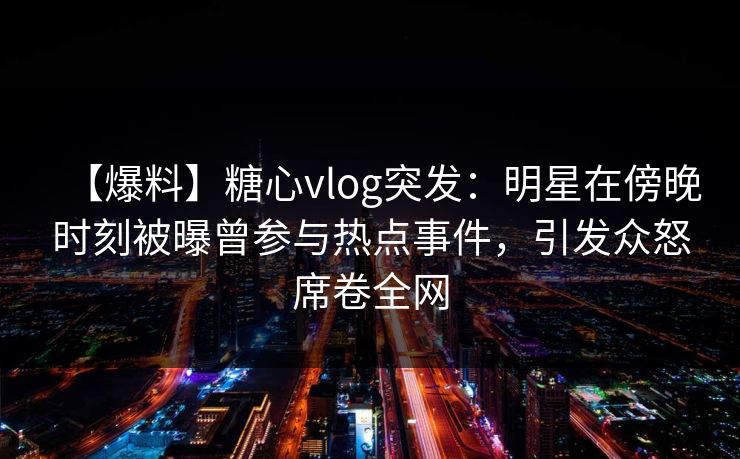 【爆料】糖心vlog突发:明星在傍晚时刻被曝曾参与热点事件,引发众怒席卷全网 【爆料】糖心vlog突发:明星在傍晚时刻被曝曾参与热点事件,引发众怒席卷全网