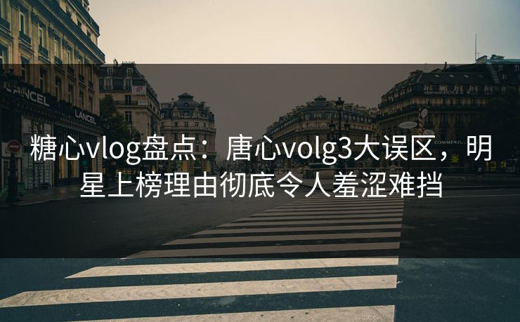 糖心vlog盘点:唐心volg3大误区,明星上榜理由彻底令人羞涩难挡 糖心vlog盘点:唐心volg3大误区,明星上榜理由彻底令人羞涩难挡