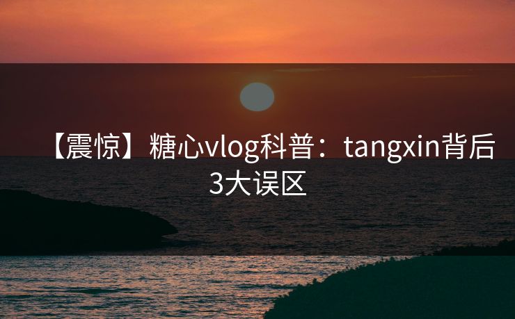【震惊】糖心vlog科普：tangxin背后3大误区