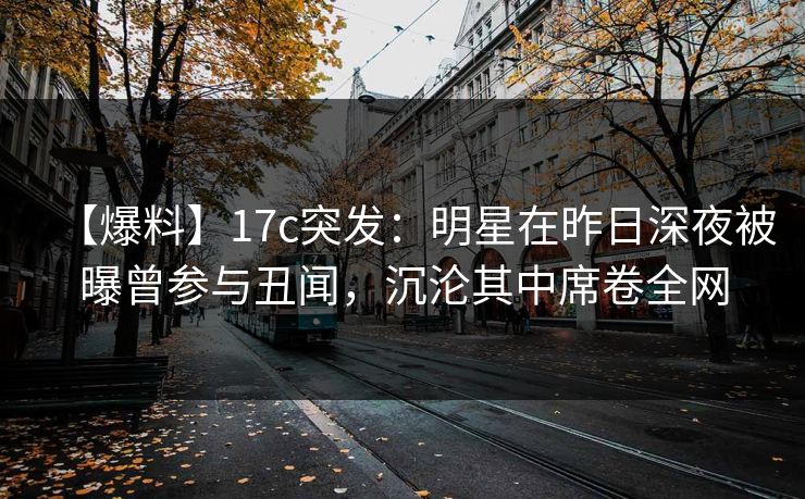 【爆料】17c突发:明星在昨日深夜被曝曾参与丑闻,沉沦其中席卷全网 【爆料】17c突发:明星在昨日深夜被曝曾参与丑闻,沉沦其中席卷全网
