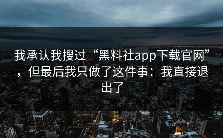 我承认我搜过“黑料社app下载官网”,但最后我只做了这件事:我直接退出了 我承认我搜过“黑料社app下载官网”,但最后我只做了这件事:我直接退出了