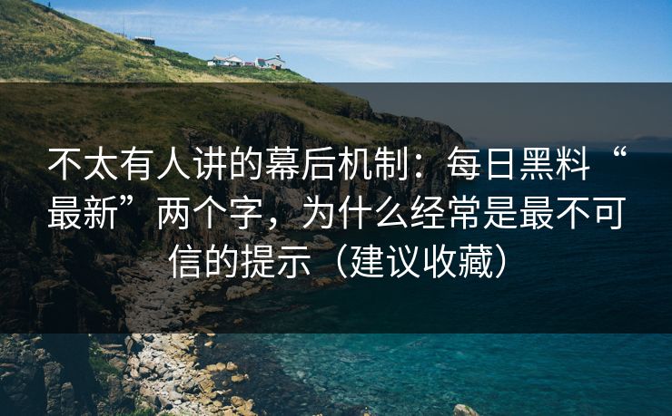 不太有人讲的幕后机制：每日黑料“最新”两个字，为什么经常是最不可信的提示（建议收藏）
