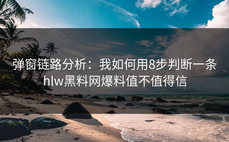 弹窗链路分析：我如何用8步判断一条hlw黑料网爆料值不值得信