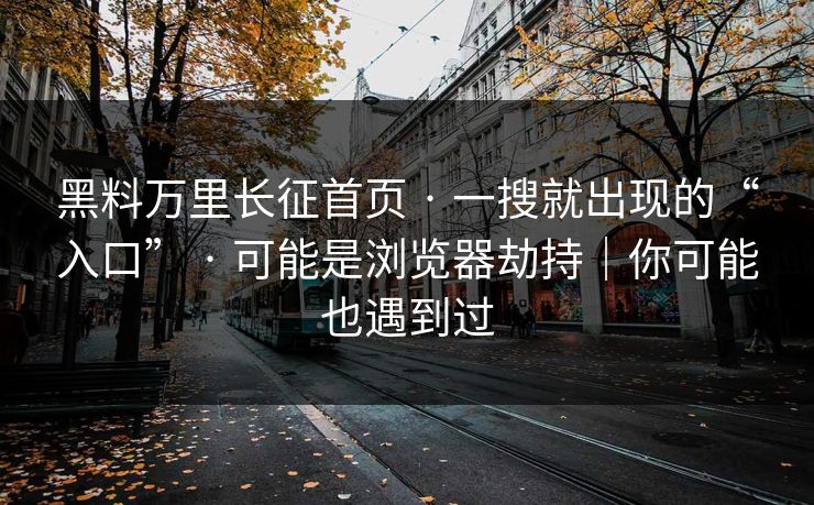 黑料万里长征首页 · 一搜就出现的“入口” · 可能是浏览器劫持｜你可能也遇到过