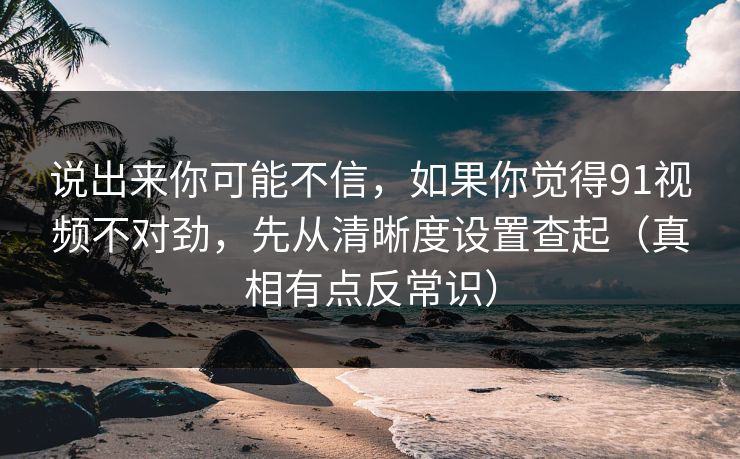 说出来你可能不信,如果你觉得91视频不对劲,先从清晰度设置查起(真相有点反常识) 说出来你可能不信,如果你觉得91视频不对劲,先从清晰度设置查起(真相有点反常识)