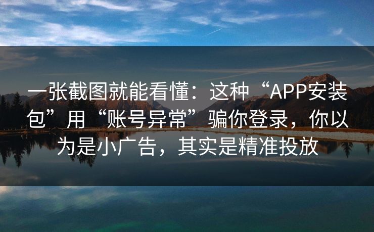 一张截图就能看懂：这种“APP安装包”用“账号异常”骗你登录，你以为是小广告，其实是精准投放