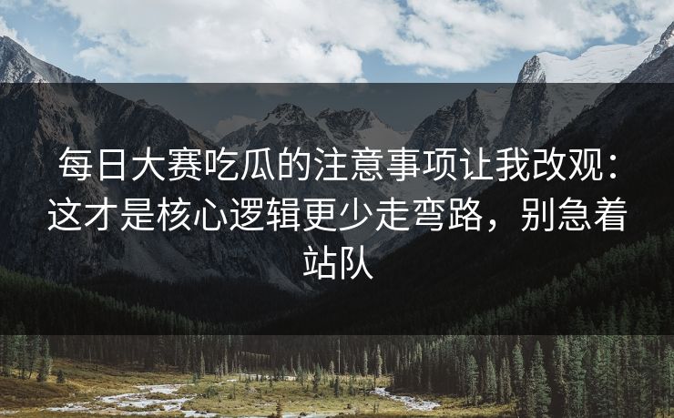 每日大赛吃瓜的注意事项让我改观：这才是核心逻辑更少走弯路，别急着站队