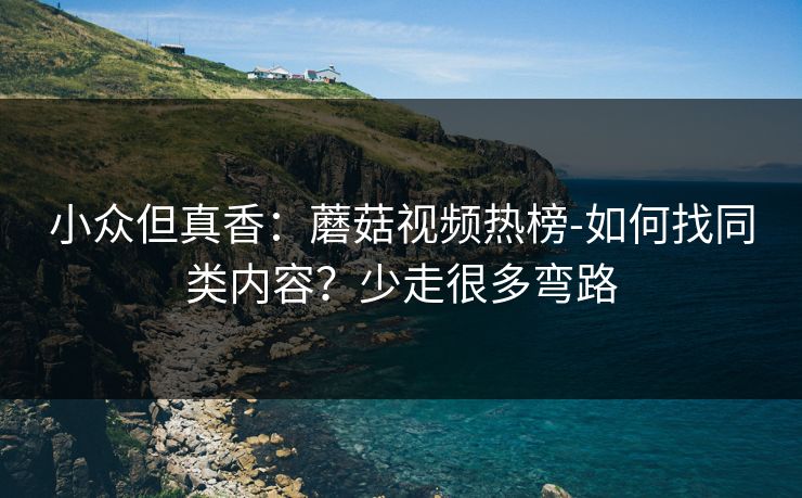 小众但真香:蘑菇视频热榜-如何找同类内容?少走很多弯路 小众但真香:蘑菇视频热榜-如何找同类内容?少走很多弯路