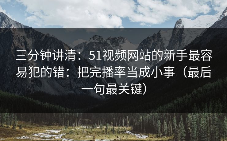 三分钟讲清:51视频网站的新手最容易犯的错:把完播率当成小事(最后一句最关键) 三分钟讲清:51视频网站的新手最容易犯的错:把完播率当成小事(最后一句最关键)