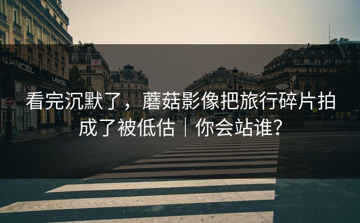 看完沉默了,蘑菇影像把旅行碎片拍成了被低估|你会站谁? 看完沉默了,蘑菇影像把旅行碎片拍成了被低估|你会站谁?