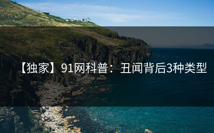 【独家】91网科普:丑闻背后3种类型 【独家】91网科普:丑闻背后3种类型