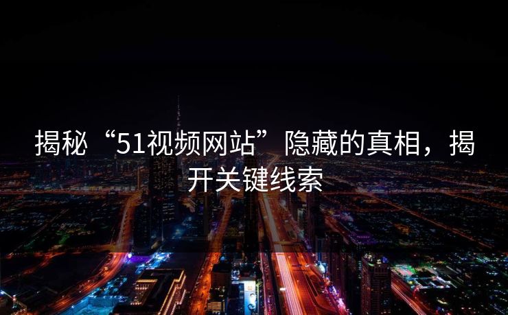 揭秘“51视频网站”隐藏的真相,揭开关键线索 揭秘“51视频网站”隐藏的真相,揭开关键线索