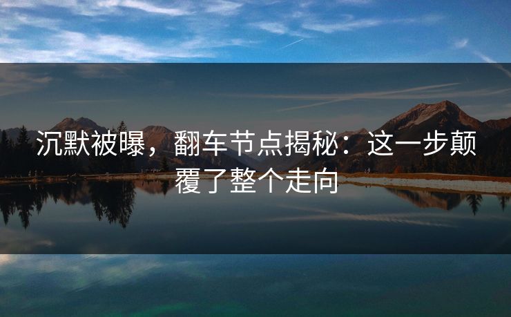 沉默被曝,翻车节点揭秘:这一步颠覆了整个走向 沉默被曝,翻车节点揭秘:这一步颠覆了整个走向