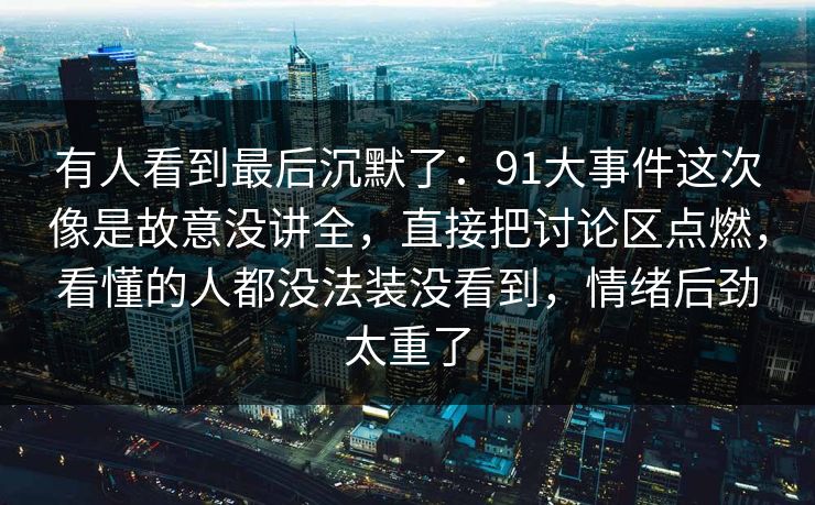 有人看到最后沉默了：91大事件这次像是故意没讲全，直接把讨论区点燃，看懂的人都没法装没看到，情绪后劲太重了