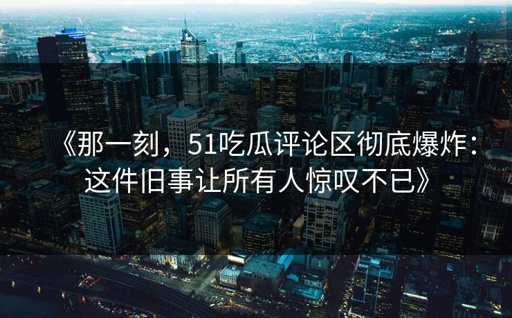 《那一刻,51吃瓜评论区彻底爆炸:这件旧事让所有人惊叹不已》 《那一刻,51吃瓜评论区彻底爆炸:这件旧事让所有人惊叹不已》