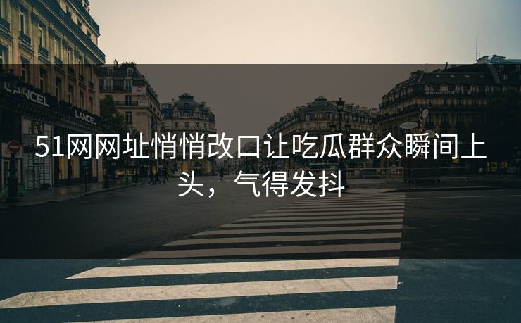 51网网址悄悄改口让吃瓜群众瞬间上头,气得发抖 51网网址悄悄改口让吃瓜群众瞬间上头,气得发抖