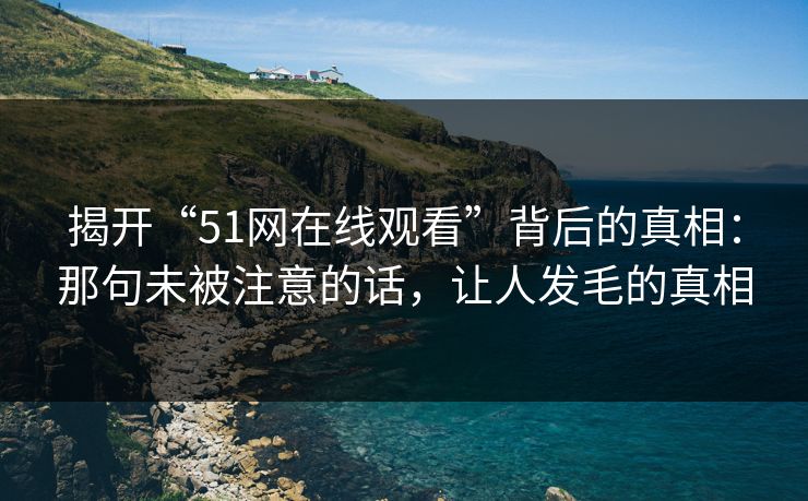 揭开“51网在线观看”背后的真相:那句未被注意的话,让人发毛的真相 揭开“51网在线观看”背后的真相:那句未被注意的话,让人发毛的真相